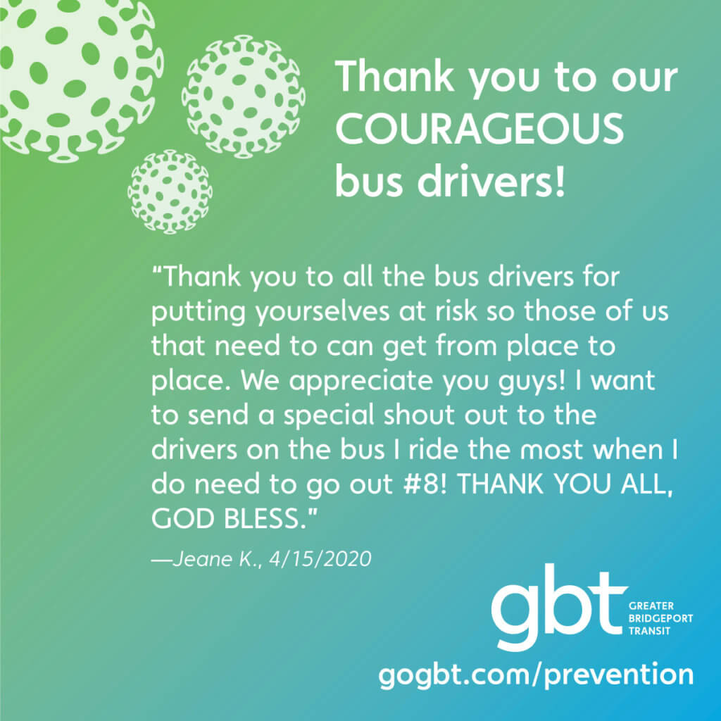 “Thank you to all the bus drivers for putting yourselves at risk so those of us that need to can get from place to place. We appreciate you guys! I want to send a special shout out to the drivers on the bus I ride the most when I do need to go out #8! THANK YOU ALL, GOD BLESS.”— Jeane K., 4/15/2020