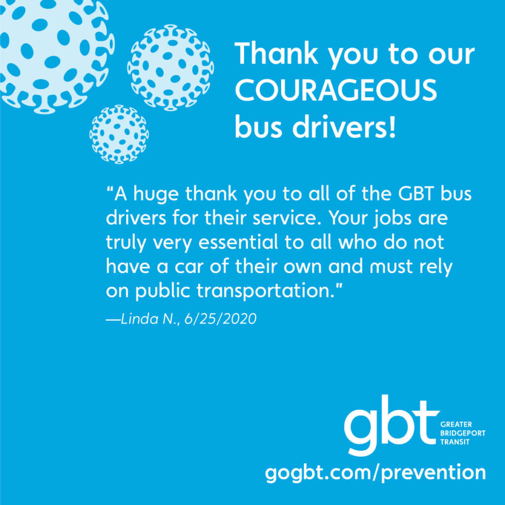 “A huge thank you to all of the GBT bus drivers for their service. Your jobs are truly very essential to all who do not have a car of their own and must rely on public transportation.”— Linda N., 6/25/2020